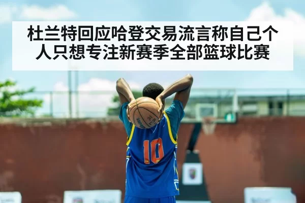 杜兰特回应哈登交易流言称自己个人只想专注新赛季全部篮球比赛