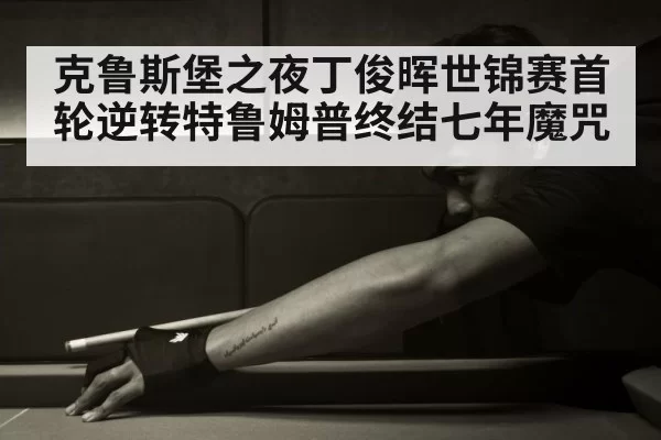 克鲁斯堡之夜丁俊晖世锦赛首轮逆转特鲁姆普终结七年魔咒