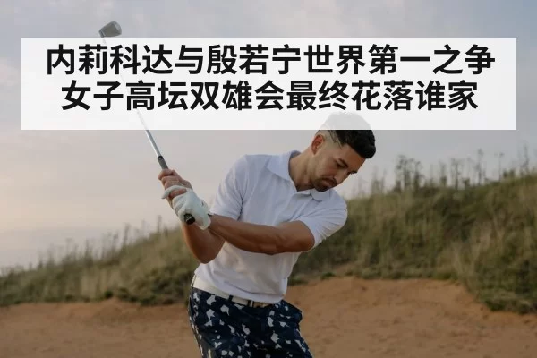 内莉科达与殷若宁世界第一之争女子高坛双雄会最终花落谁家