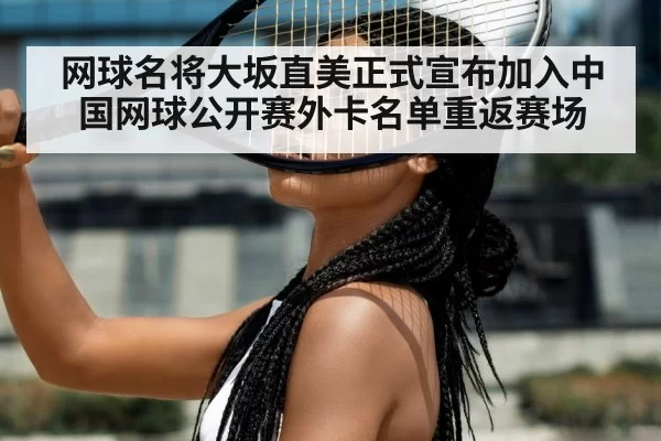 网球名将大坂直美正式宣布加入中国网球公开赛外卡名单重返赛场