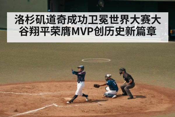 洛杉矶道奇成功卫冕世界大赛大谷翔平荣膺MVP创历史新篇章