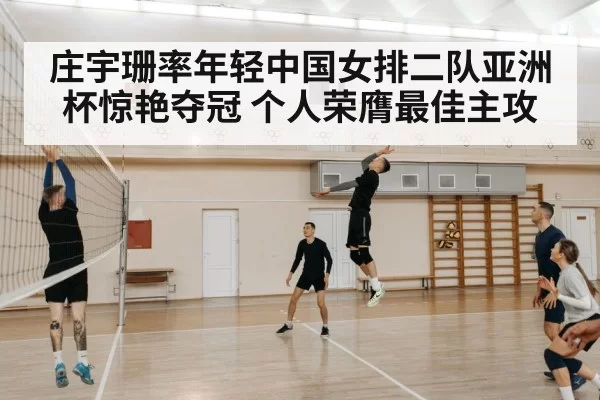 庄宇珊率年轻中国女排二队亚洲杯惊艳夺冠 个人荣膺最佳主攻