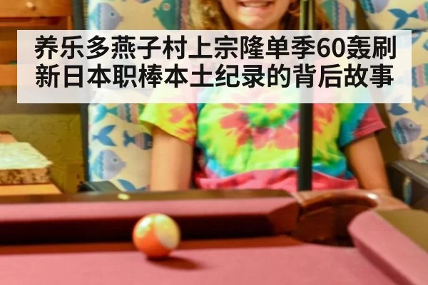 养乐多燕子村上宗隆单季60轰刷新日本职棒本土纪录的背后故事