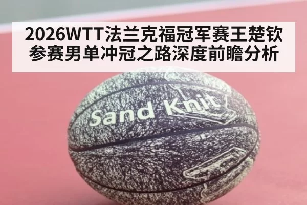 2026WTT法兰克福冠军赛王楚钦参赛男单冲冠之路深度前瞻分析