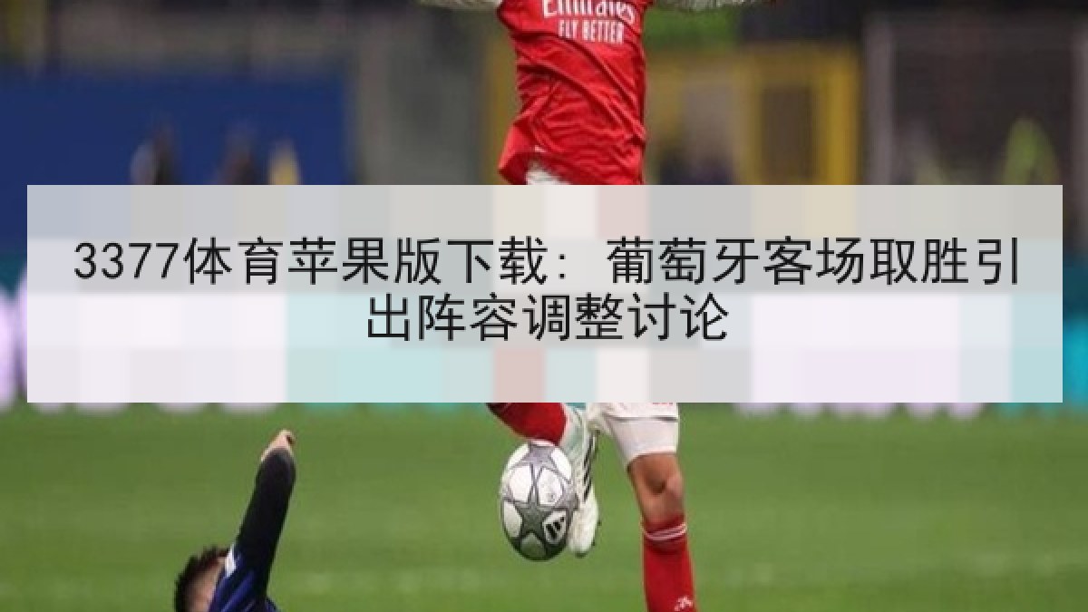 3377体育苹果版下载: 葡萄牙客场取胜引出阵容调整讨论 3377体育苹果版下载: 葡萄牙客场取胜引出阵容调整讨论