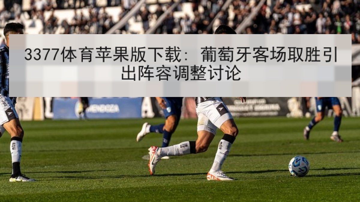 3377体育苹果版下载: 葡萄牙客场取胜引出阵容调整讨论 3377体育苹果版下载: 葡萄牙客场取胜引出阵容调整讨论